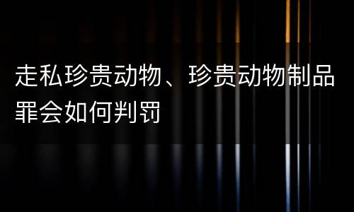 走私珍贵动物、珍贵动物制品罪会如何判罚