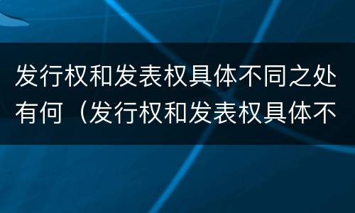 发行权和发表权具体不同之处有何（发行权和发表权具体不同之处有何区别）