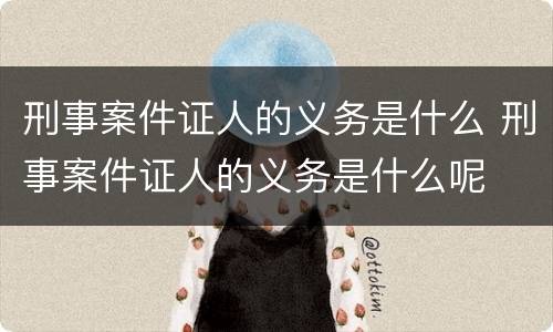 刑事案件证人的义务是什么 刑事案件证人的义务是什么呢