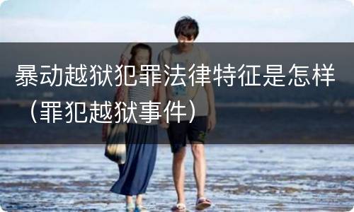 暴动越狱犯罪法律特征是怎样（罪犯越狱事件）