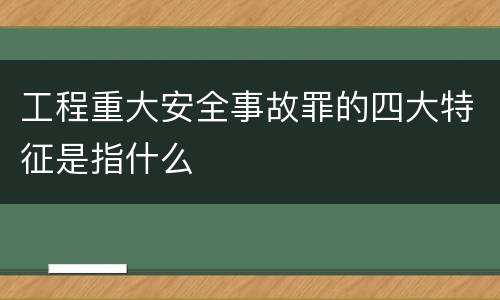 工程重大安全事故罪的四大特征是指什么