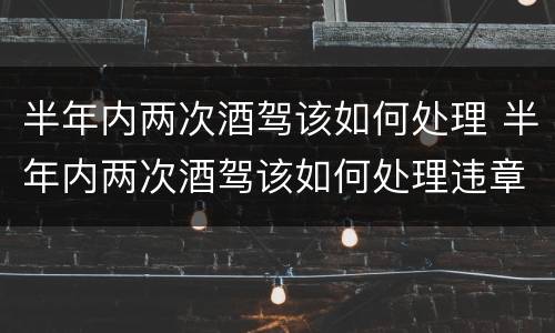 半年内两次酒驾该如何处理 半年内两次酒驾该如何处理违章