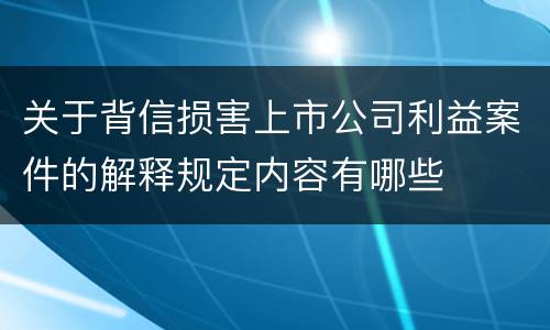 关于背信损害上市公司利益案件的解释规定内容有哪些