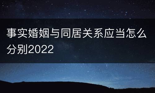 事实婚姻与同居关系应当怎么分别2022
