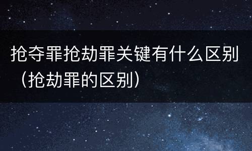 抢夺罪抢劫罪关键有什么区别（抢劫罪的区别）