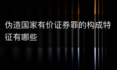 伪造国家有价证券罪的构成特征有哪些