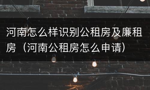 河南怎么样识别公租房及廉租房（河南公租房怎么申请）