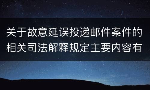 关于故意延误投递邮件案件的相关司法解释规定主要内容有哪些