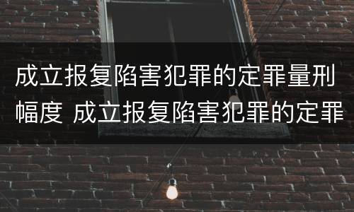 成立报复陷害犯罪的定罪量刑幅度 成立报复陷害犯罪的定罪量刑幅度大吗