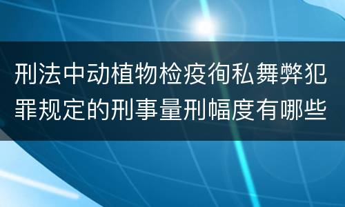刑法中动植物检疫徇私舞弊犯罪规定的刑事量刑幅度有哪些