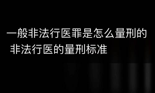一般非法行医罪是怎么量刑的 非法行医的量刑标准