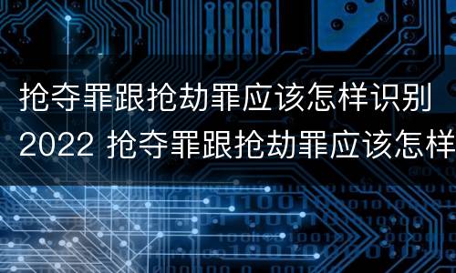 抢夺罪跟抢劫罪应该怎样识别2022 抢夺罪跟抢劫罪应该怎样识别2022年的案件