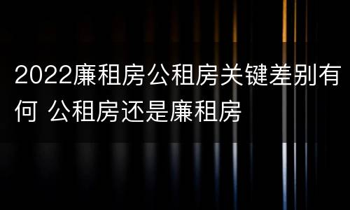 2022廉租房公租房关键差别有何 公租房还是廉租房