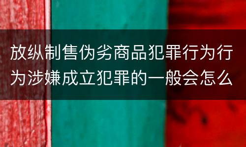 放纵制售伪劣商品犯罪行为行为涉嫌成立犯罪的一般会怎么量刑