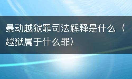 暴动越狱罪司法解释是什么（越狱属于什么罪）