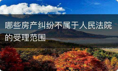 哪些房产纠纷不属于人民法院的受理范围
