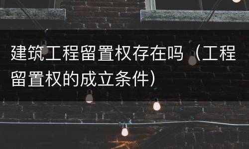 建筑工程留置权存在吗（工程留置权的成立条件）