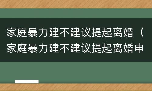 家庭暴力建不建议提起离婚（家庭暴力建不建议提起离婚申请）