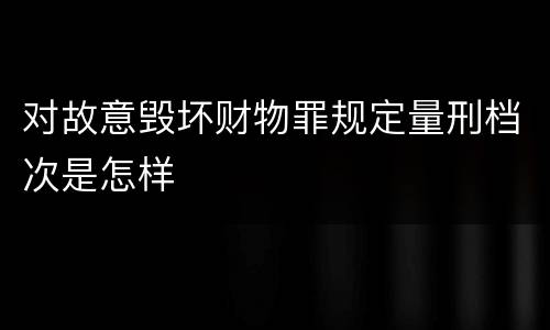 对故意毁坏财物罪规定量刑档次是怎样