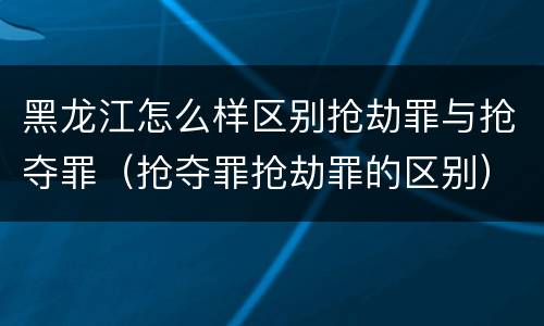 黑龙江怎么样区别抢劫罪与抢夺罪（抢夺罪抢劫罪的区别）