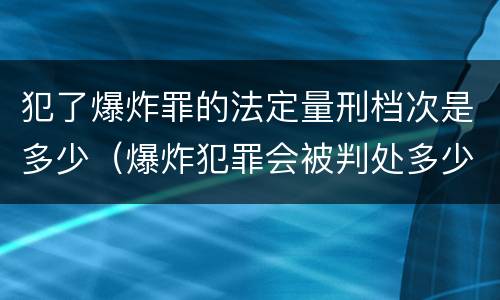 犯了爆炸罪的法定量刑档次是多少（爆炸犯罪会被判处多少年）