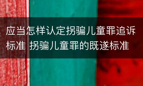 应当怎样认定拐骗儿童罪追诉标准 拐骗儿童罪的既遂标准