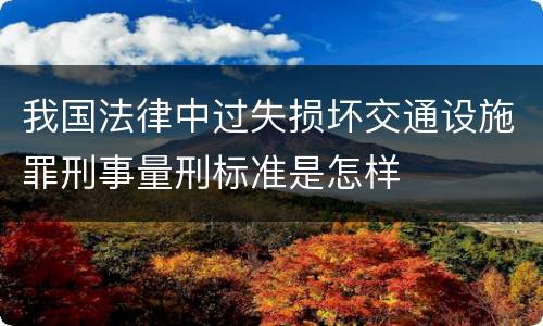 我国法律中过失损坏交通设施罪刑事量刑标准是怎样