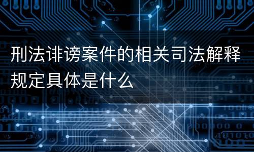 刑法诽谤案件的相关司法解释规定具体是什么