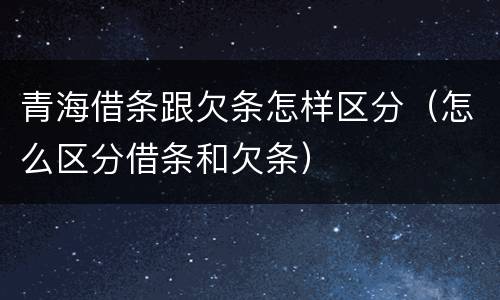 青海借条跟欠条怎样区分（怎么区分借条和欠条）