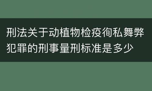 刑法关于动植物检疫徇私舞弊犯罪的刑事量刑标准是多少