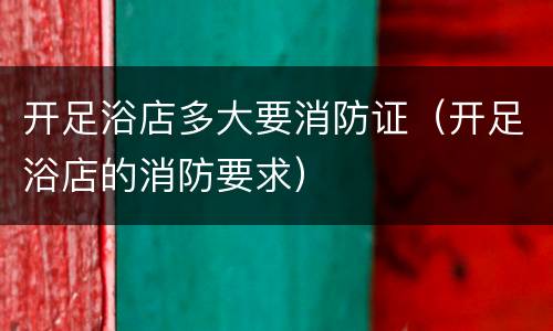 开足浴店多大要消防证（开足浴店的消防要求）