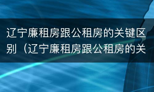 辽宁廉租房跟公租房的关键区别（辽宁廉租房跟公租房的关键区别在哪）