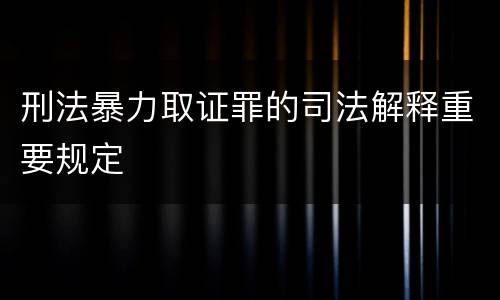 刑法暴力取证罪的司法解释重要规定
