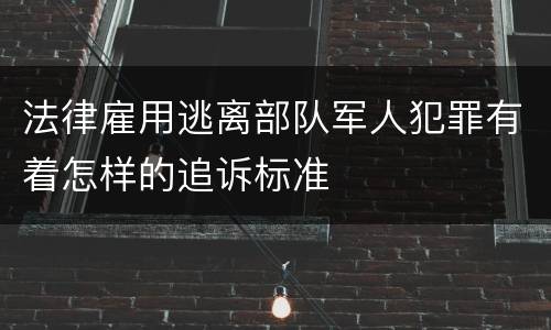 法律雇用逃离部队军人犯罪有着怎样的追诉标准