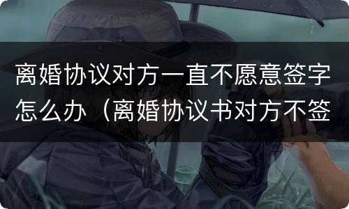 离婚协议对方一直不愿意签字怎么办（离婚协议书对方不签字该怎么办）