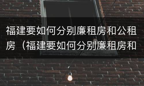 福建要如何分别廉租房和公租房（福建要如何分别廉租房和公租房呢）