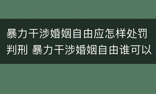 暴力干涉婚姻自由应怎样处罚判刑 暴力干涉婚姻自由谁可以起诉