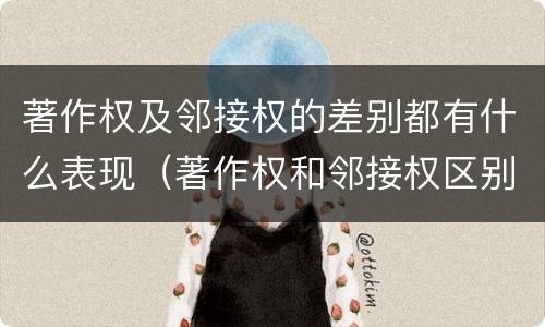 著作权及邻接权的差别都有什么表现（著作权和邻接权区别）