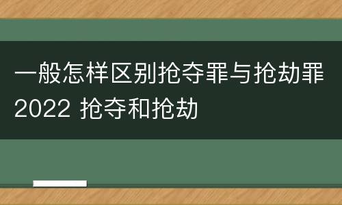 一般怎样区别抢夺罪与抢劫罪2022 抢夺和抢劫