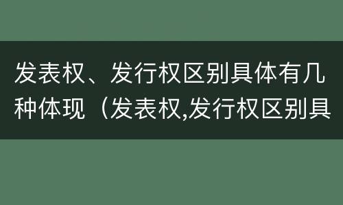 发表权、发行权区别具体有几种体现（发表权,发行权区别具体有几种体现形式）