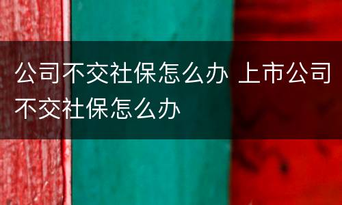 公司不交社保怎么办 上市公司不交社保怎么办