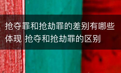 抢夺罪和抢劫罪的差别有哪些体现 抢夺和抢劫罪的区别