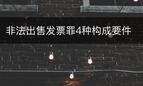 非法出售发票罪4种构成要件