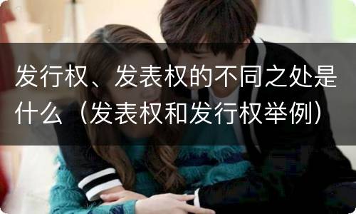 发行权、发表权的不同之处是什么（发表权和发行权举例）