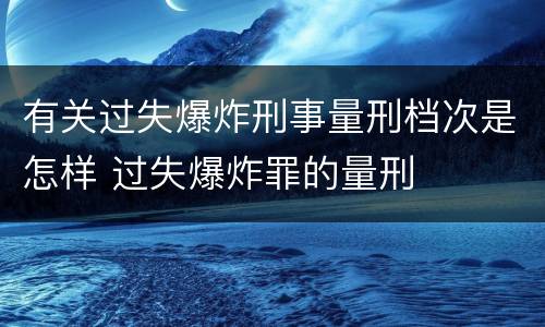 有关过失爆炸刑事量刑档次是怎样 过失爆炸罪的量刑