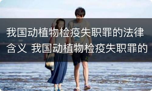 我国动植物检疫失职罪的法律含义 我国动植物检疫失职罪的法律含义是什么