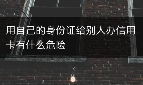 用自己的身份证给别人办信用卡有什么危险
