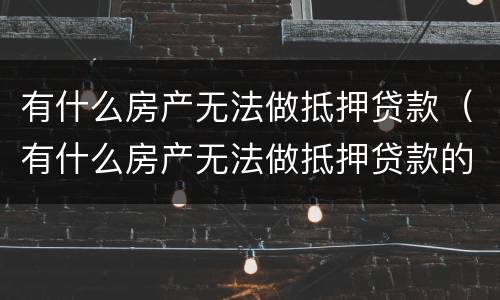 有什么房产无法做抵押贷款（有什么房产无法做抵押贷款的）