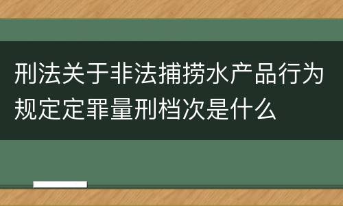 刑法关于非法捕捞水产品行为规定定罪量刑档次是什么