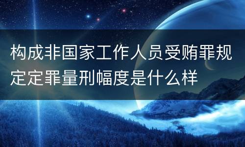 构成非国家工作人员受贿罪规定定罪量刑幅度是什么样